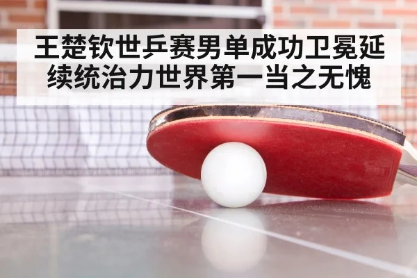 王楚钦世乒赛男单成功卫冕延续统治力世界第一当之无愧