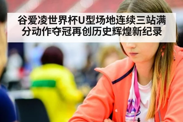 谷爱凌世界杯U型场地连续三站满分动作夺冠再创历史辉煌新纪录