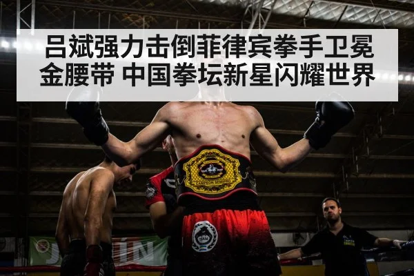 吕斌强力击倒菲律宾拳手卫冕金腰带 中国拳坛新星闪耀世界