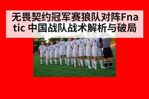 无畏契约冠军赛狼队对阵Fnatic 中国战队战术解析与破局