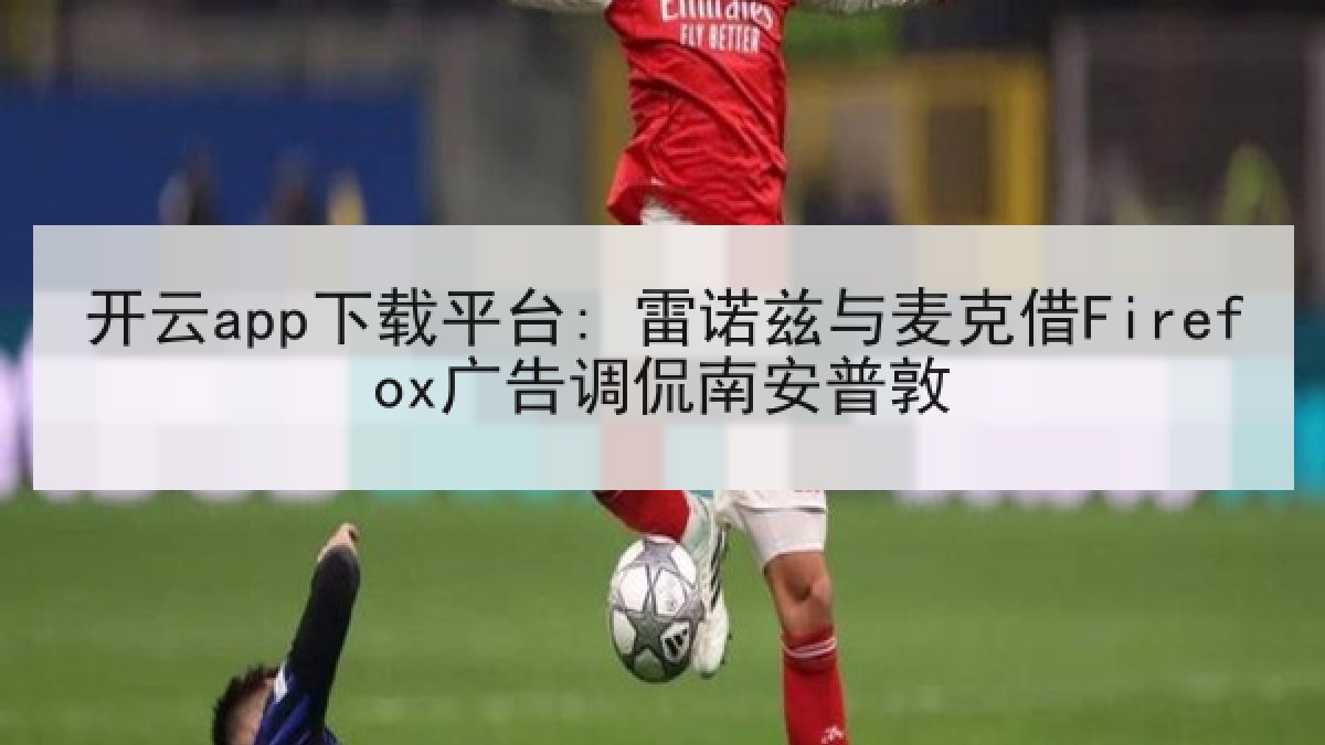 开云app下载平台: 雷诺兹与麦克借Firefox广告调侃南安普敦 开云app下载平台: 雷诺兹与麦克借Firefox广告调侃南安普敦
