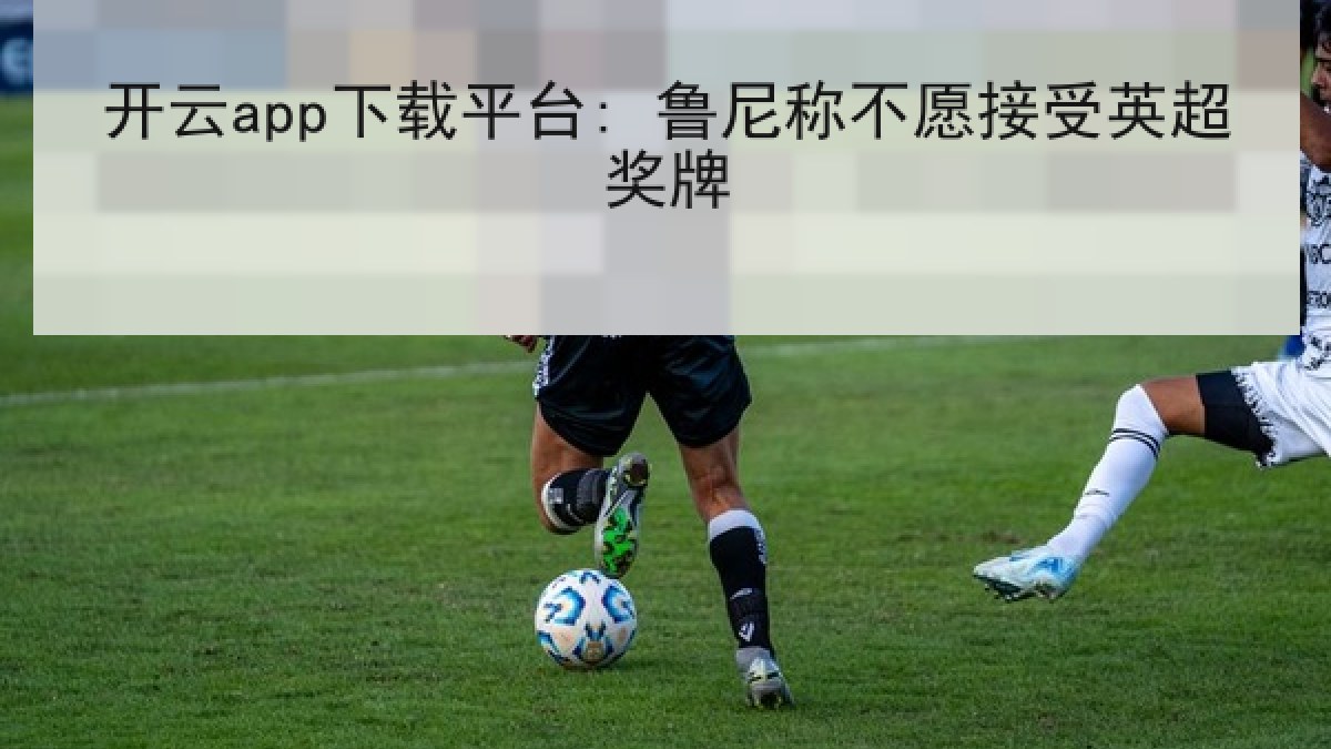 开云app下载平台: 鲁尼称不愿接受英超奖牌 开云app下载平台: 鲁尼称不愿接受英超奖牌
