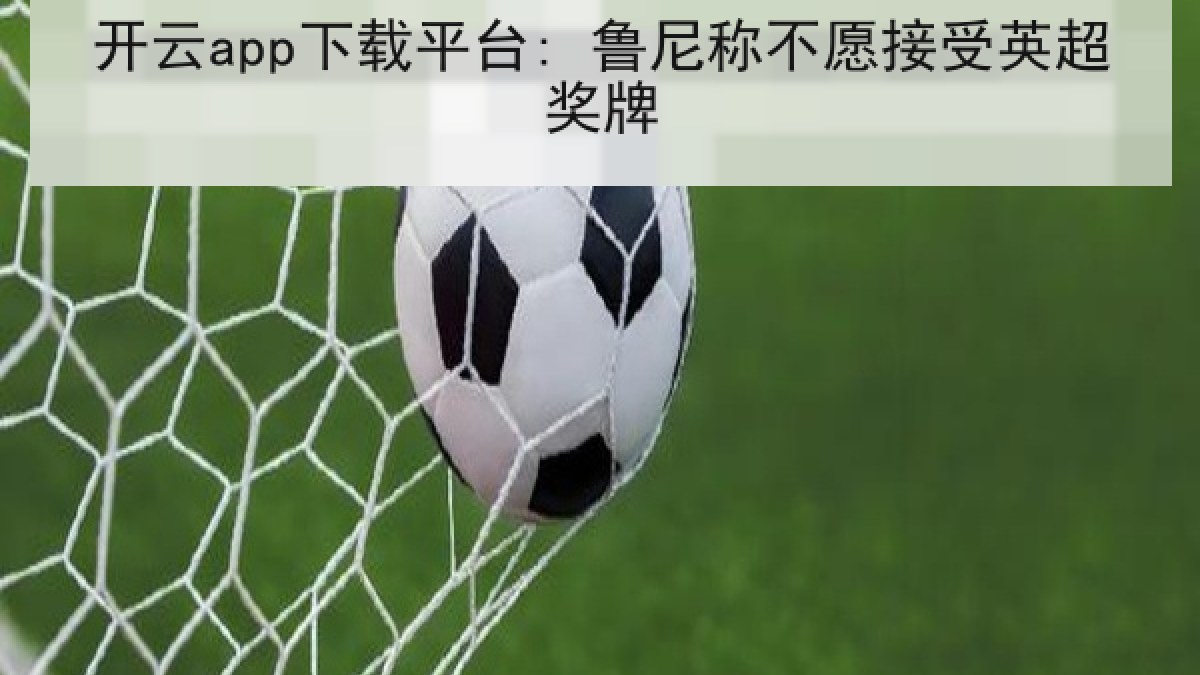 开云app下载平台: 鲁尼称不愿接受英超奖牌 开云app下载平台: 鲁尼称不愿接受英超奖牌